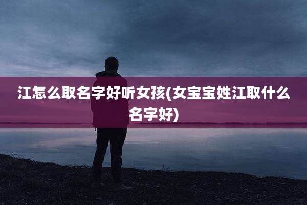 江怎么取名字好听女孩(女宝宝姓江取什么名字好)
