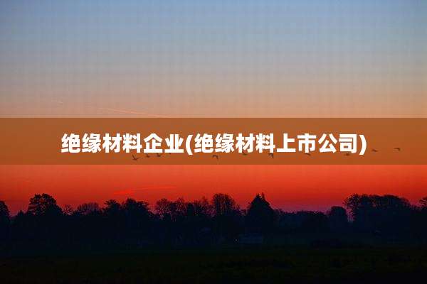 绝缘材料企业(绝缘材料上市公司)