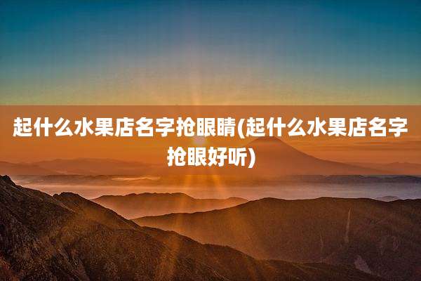 起什么水果店名字抢眼睛(起什么水果店名字抢眼好听)