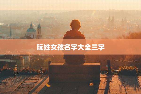 阮姓女孩名字大全三字