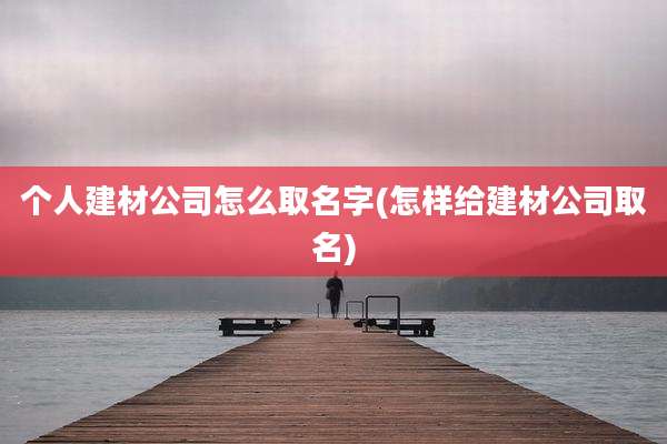 个人建材公司怎么取名字(怎样给建材公司取名)