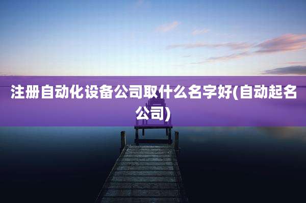 注册自动化设备公司取什么名字好(自动起名公司)