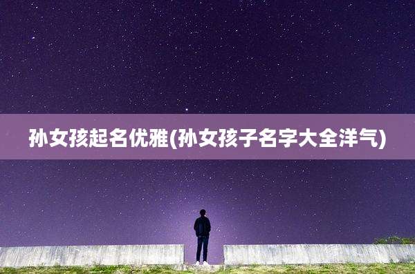 孙女孩起名优雅(孙女孩子名字大全洋气)