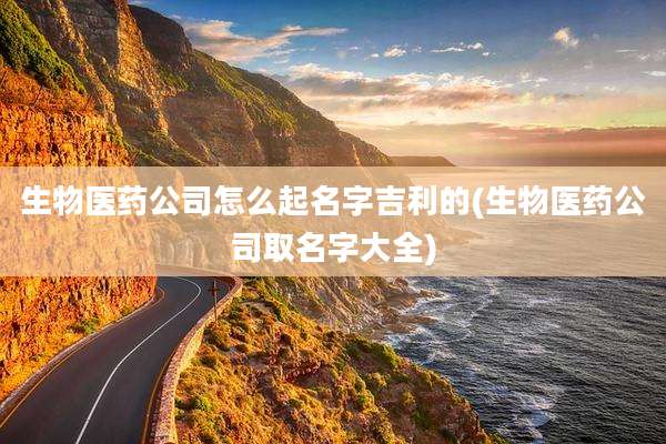 生物医药公司怎么起名字吉利的(生物医药公司取名字大全)