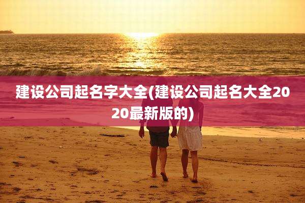 建设公司起名字大全(建设公司起名大全2020最新版的)