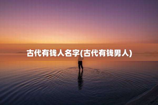 古代有钱人名字(古代有钱男人)
