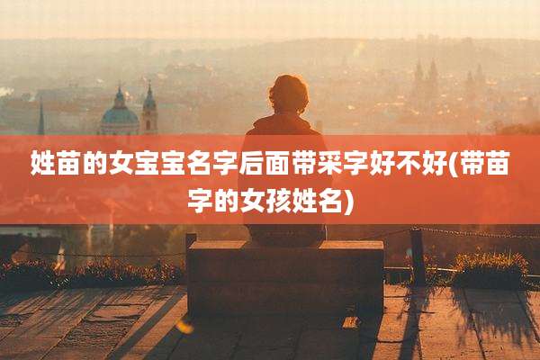 姓苗的女宝宝名字后面带采字好不好(带苗字的女孩姓名)
