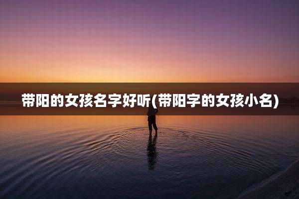 带阳的女孩名字好听(带阳字的女孩小名)