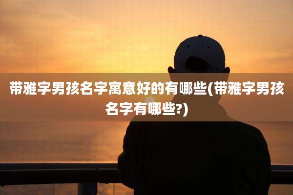 带雅字男孩名字寓意好的有哪些(带雅字男孩名字有哪些?)