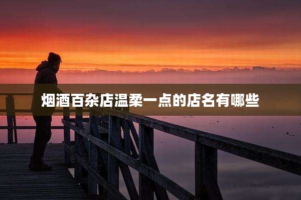 烟酒百杂店温柔一点的店名有哪些