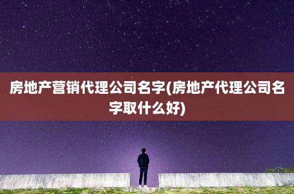 房地产营销代理公司名字(房地产代理公司名字取什么好)