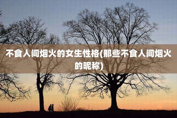 不食人间烟火的女生性格(那些不食人间烟火的昵称)