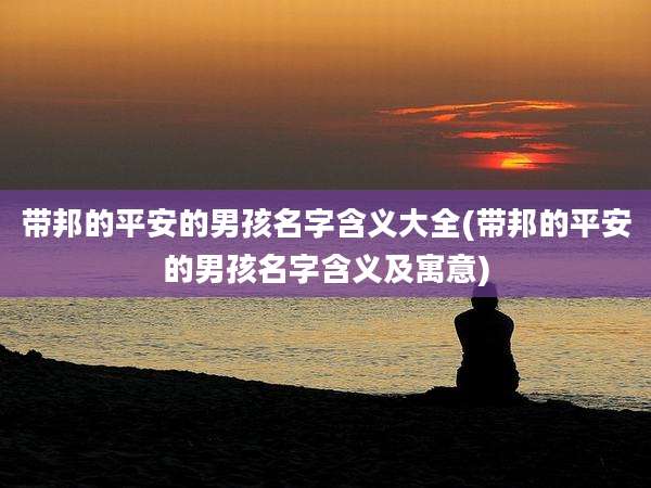 带邦的平安的男孩名字含义大全(带邦的平安的男孩名字含义及寓意)