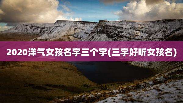 2020洋气女孩名字三个字(三字好听女孩名)