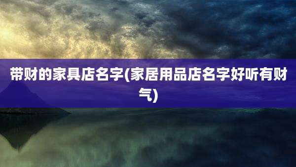 带财的家具店名字(家居用品店名字好听有财气)