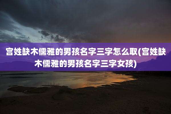宫姓缺木儒雅的男孩名字三字怎么取(宫姓缺木儒雅的男孩名字三字女孩)