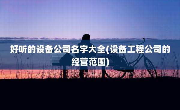 好听的设备公司名字大全(设备工程公司的经营范围)