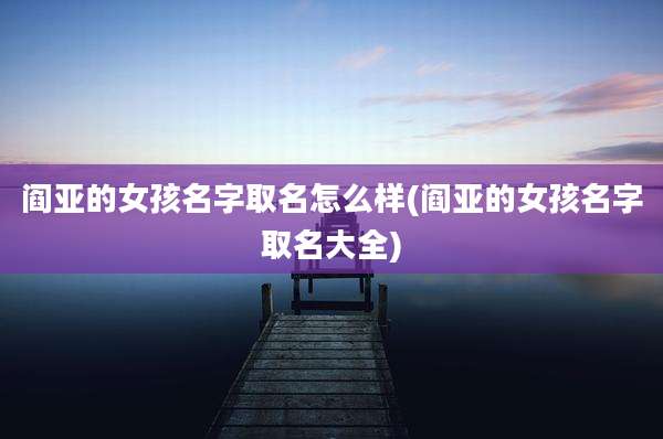 阎亚的女孩名字取名怎么样(阎亚的女孩名字取名大全)