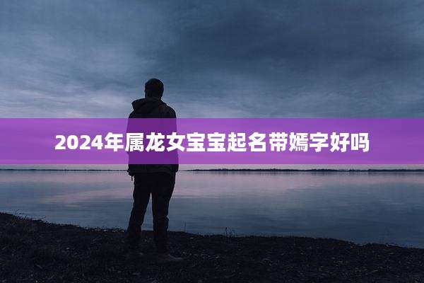 2024年属龙女宝宝起名带嫣字好吗