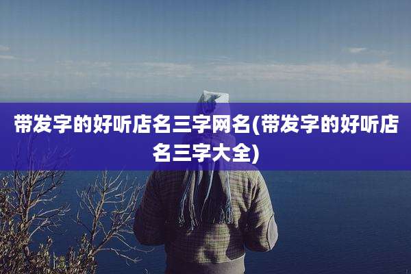 带发字的好听店名三字网名(带发字的好听店名三字大全)