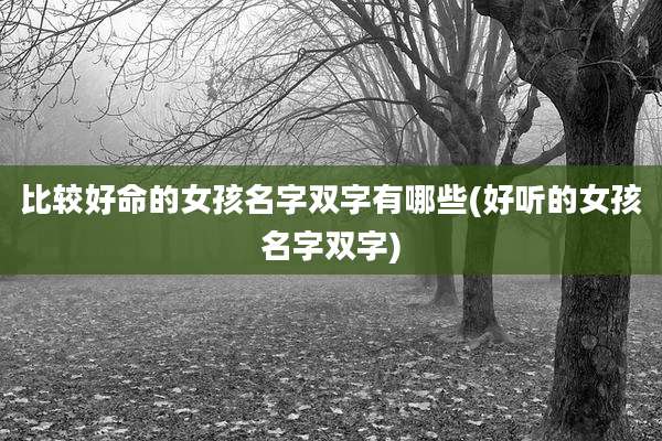 比较好命的女孩名字双字有哪些(好听的女孩名字双字)