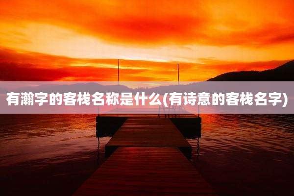 有瀚字的客栈名称是什么(有诗意的客栈名字)