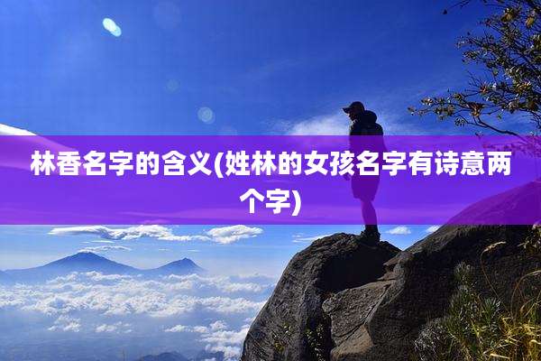 林香名字的含义(姓林的女孩名字有诗意两个字)