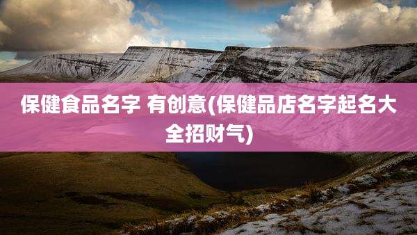 保健食品名字 有创意(保健品店名字起名大全招财气)