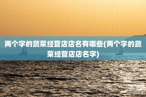 两个字的蔬菜经营店店名有哪些(两个字的蔬菜经营店店名字)