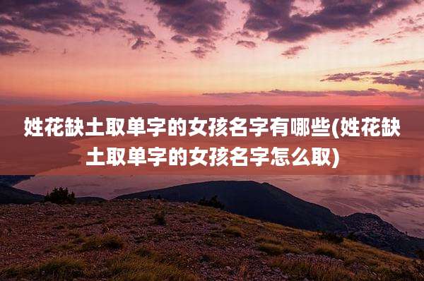 姓花缺土取单字的女孩名字有哪些(姓花缺土取单字的女孩名字怎么取)