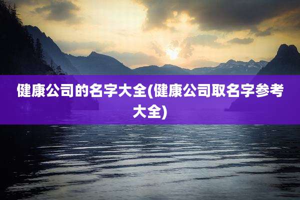 健康公司的名字大全(健康公司取名字参考大全)