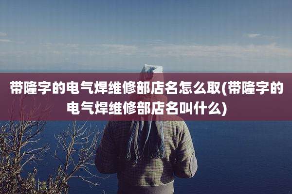 带隆字的电气焊维修部店名怎么取(带隆字的电气焊维修部店名叫什么)