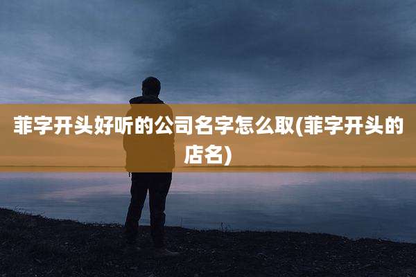 菲字开头好听的公司名字怎么取(菲字开头的店名)
