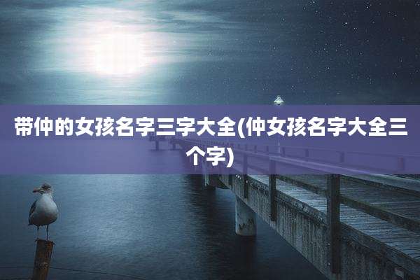 带仲的女孩名字三字大全(仲女孩名字大全三个字)
