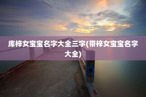 库梓女宝宝名字大全三字(带梓女宝宝名字大全)