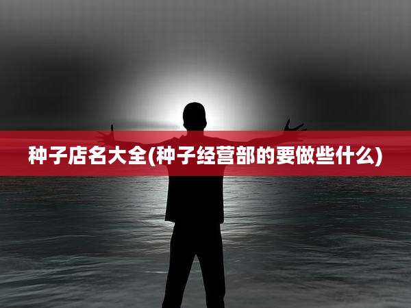 种子店名大全(种子经营部的要做些什么)