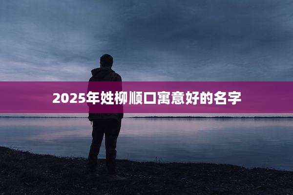 2025年姓柳顺口寓意好的名字