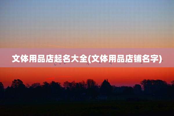 文体用品店起名大全(文体用品店铺名字)