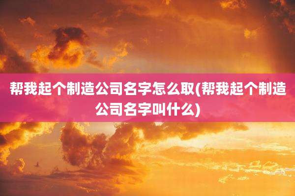 帮我起个制造公司名字怎么取(帮我起个制造公司名字叫什么)
