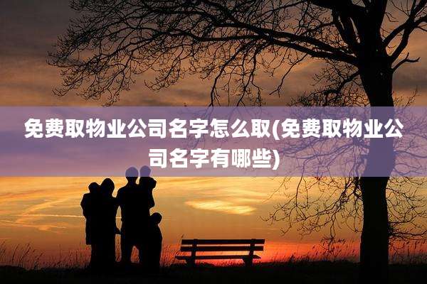 免费取物业公司名字怎么取(免费取物业公司名字有哪些)