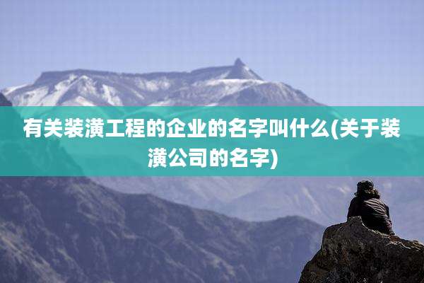 有关装潢工程的企业的名字叫什么(关于装潢公司的名字)