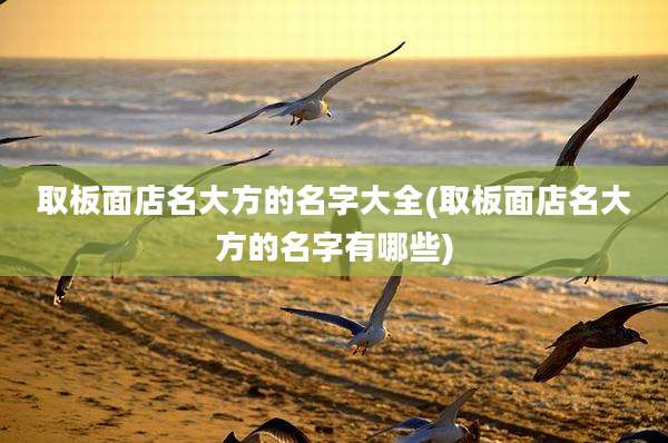 取板面店名大方的名字大全(取板面店名大方的名字有哪些)