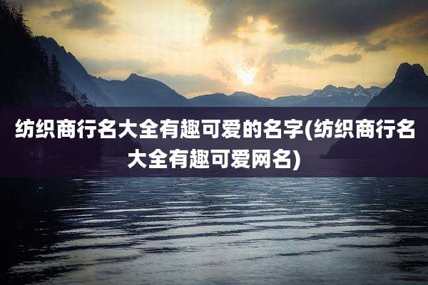 纺织商行名大全有趣可爱的名字(纺织商行名大全有趣可爱网名)