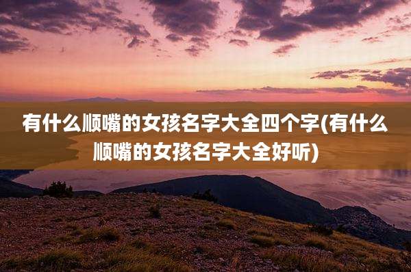 有什么顺嘴的女孩名字大全四个字(有什么顺嘴的女孩名字大全好听)