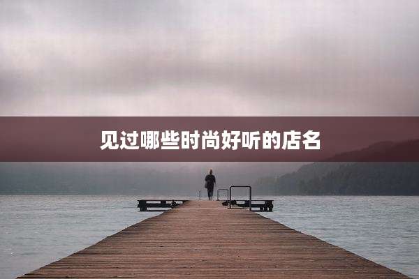 见过哪些时尚好听的店名