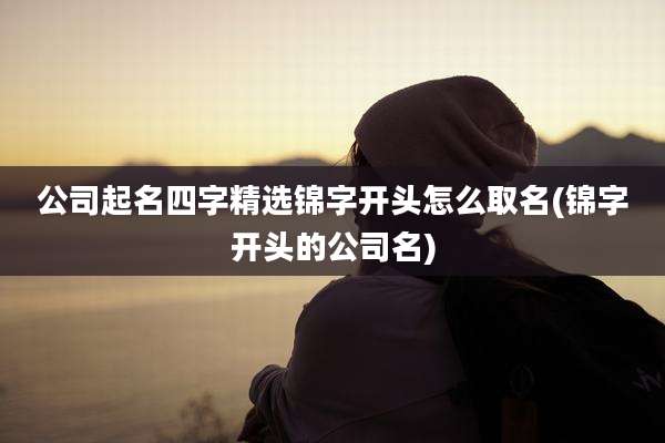 公司起名四字精选锦字开头怎么取名(锦字开头的公司名)