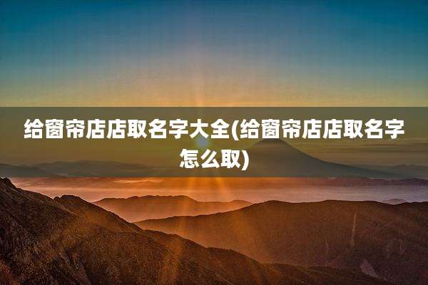 给窗帘店店取名字大全(给窗帘店店取名字怎么取)
