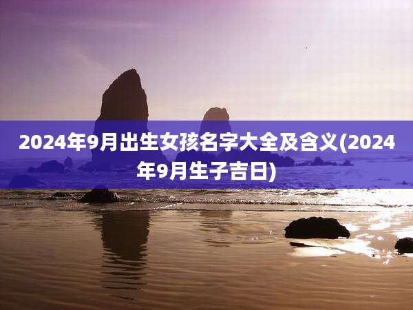 2024年9月出生女孩名字大全及含义(2024年9月生子吉日)