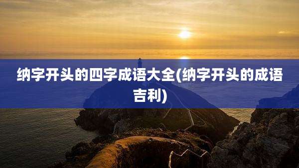 纳字开头的四字成语大全(纳字开头的成语吉利)