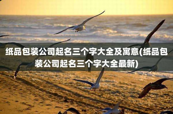 纸品包装公司起名三个字大全及寓意(纸品包装公司起名三个字大全最新)